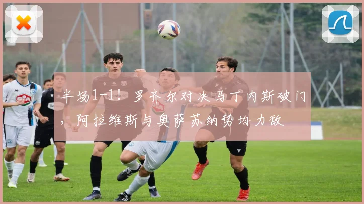 半场1-1!罗齐尔对决马丁内斯破门,阿拉维斯与奥萨苏纳势均力敌