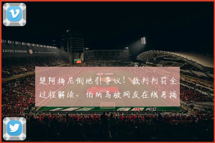 楚阿梅尼倒地引争议！裁判判罚全过程解读，伯纳乌被网友在线恶搞改名始末