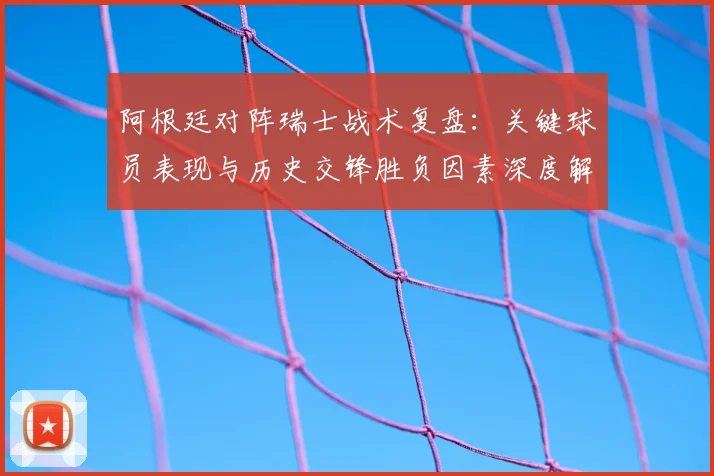 阿根廷对阵瑞士战术复盘：关键球员表现与历史交锋胜负因素深度解析