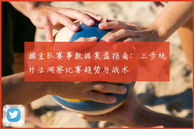 掘金队赛事数据复盘指南:三步统计法洞察比赛趋势与战术