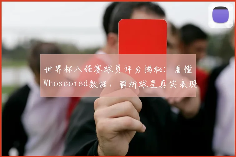 世界杯八强赛球员评分揭秘：看懂Whoscored数据，解析球星真实表现