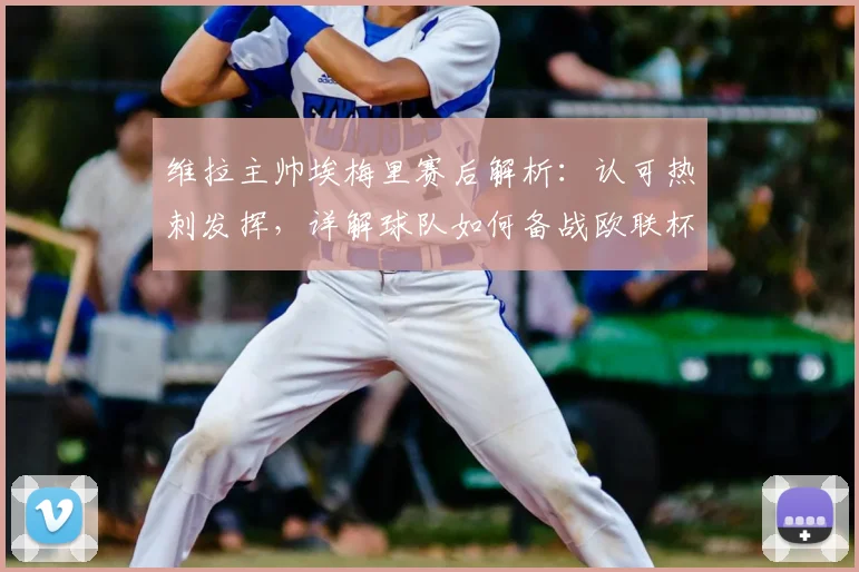 维拉主帅埃梅里赛后解析：认可热刺发挥，详解球队如何备战欧联杯半决赛