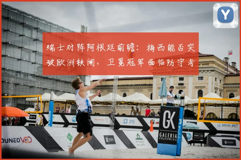 瑞士对阵阿根廷前瞻：梅西能否突破欧洲铁闸，卫冕冠军面临防守考验