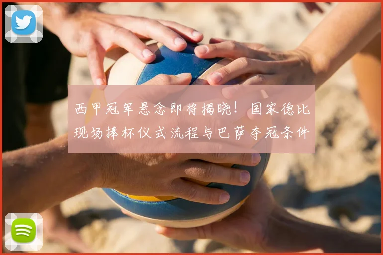 西甲冠军悬念即将揭晓！国家德比现场捧杯仪式流程与巴萨夺冠条件全解析