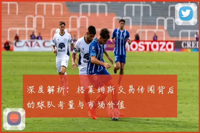 深度解析:格莱姆斯交易传闻背后的球队考量与市场价值