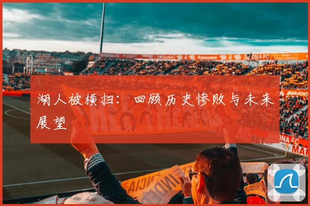 湖人被横扫：回顾历史惨败与未来展望