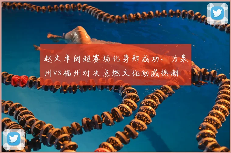 赵文卓闽超赛场化身郑成功，为泉州vs福州对决点燃文化助威热潮