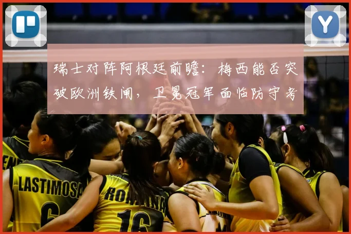 瑞士对阵阿根廷前瞻：梅西能否突破欧洲铁闸，卫冕冠军面临防守考验