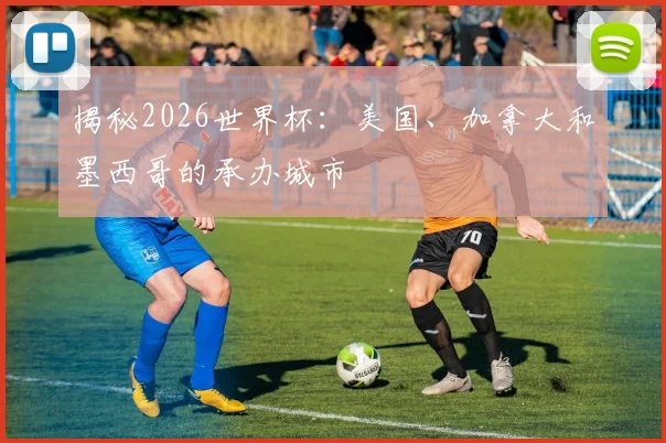 揭秘2026世界杯：美国、加拿大和墨西哥的承办城市