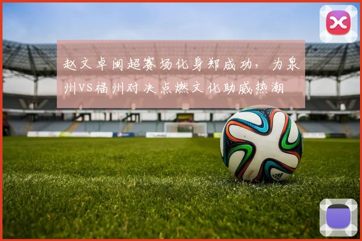 赵文卓闽超赛场化身郑成功,为泉州vs福州对决点燃文化助威热潮