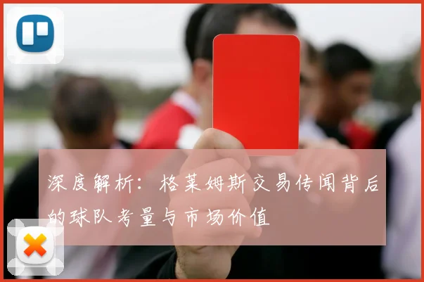 深度解析：格莱姆斯交易传闻背后的球队考量与市场价值