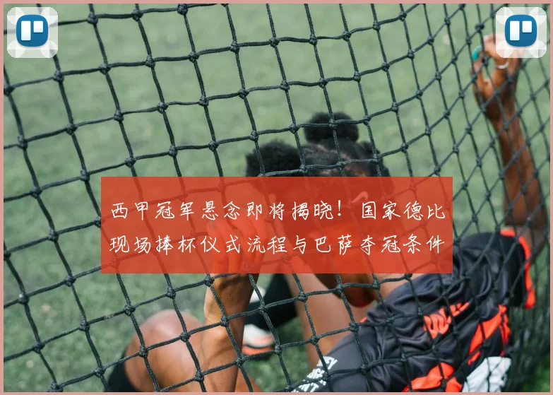 西甲冠军悬念即将揭晓！国家德比现场捧杯仪式流程与巴萨夺冠条件全解析