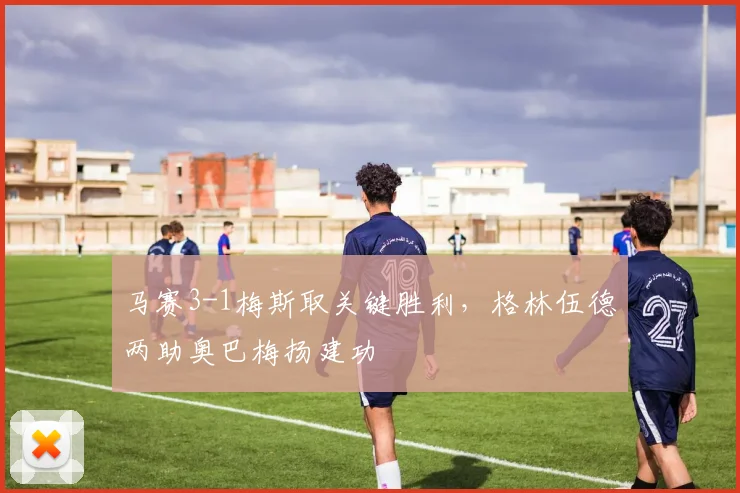 马赛3-1梅斯取关键胜利，格林伍德两助奥巴梅扬建功