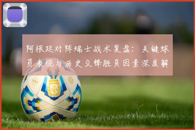 阿根廷对阵瑞士战术复盘:关键球员表现与历史交锋胜负因素深度解析