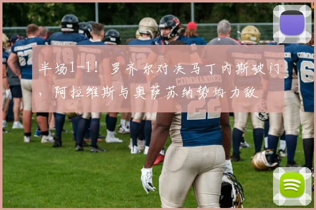 半场1-1！罗齐尔对决马丁内斯破门，阿拉维斯与奥萨苏纳势均力敌